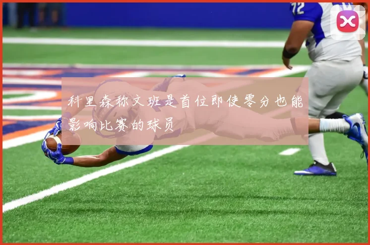科里森称文班是首位即使零分也能影响比赛的球员