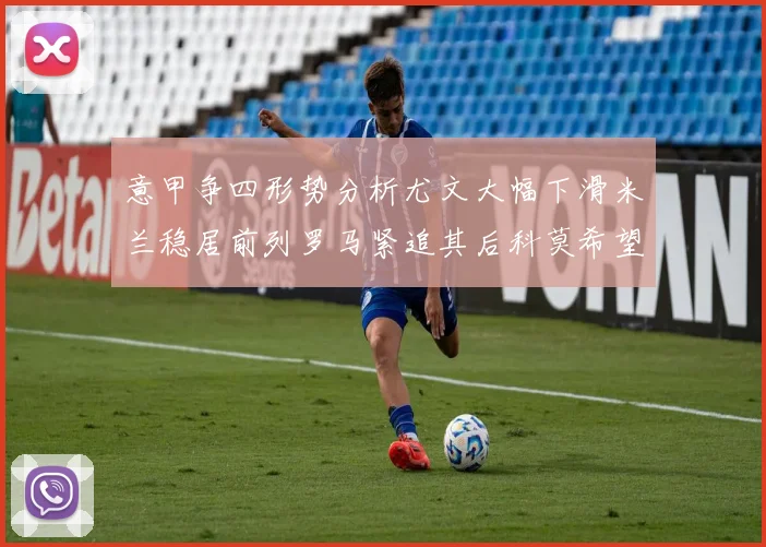 意甲争四形势分析尤文大幅下滑米兰稳居前列罗马紧追其后科莫希望渺茫