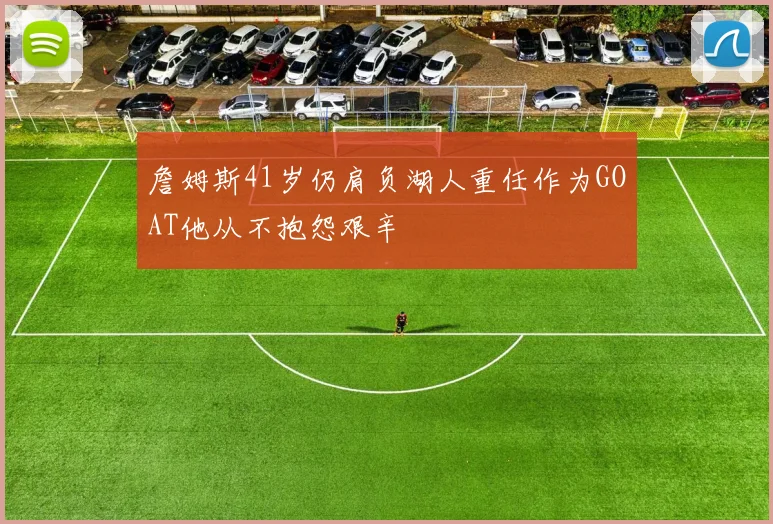 詹姆斯41岁仍肩负湖人重任作为GOAT他从不抱怨艰辛