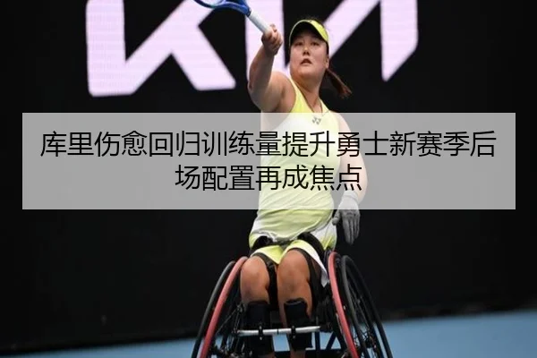 库里伤愈回归训练量提升勇士新赛季后场配置再成焦点