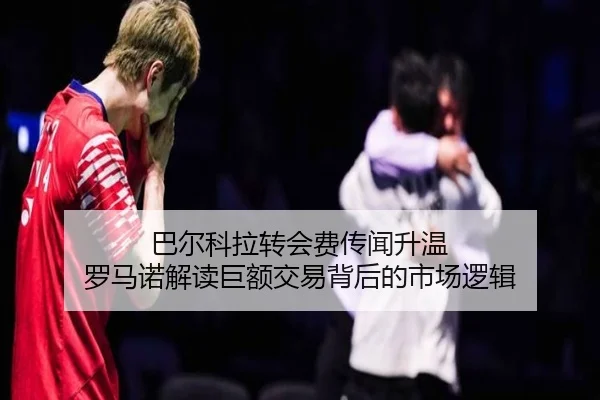 巴尔科拉转会费传闻升温 罗马诺解读巨额交易背后的市场逻辑