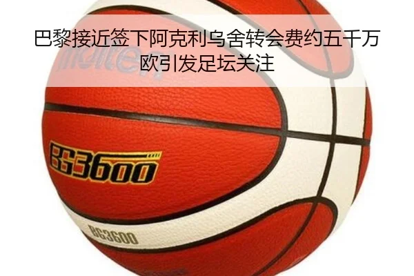 巴黎接近签下阿克利乌舍转会费约五千万欧引发足坛关注