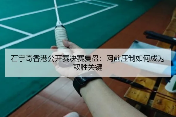 石宇奇香港公开赛决赛复盘：网前压制如何成为取胜关键